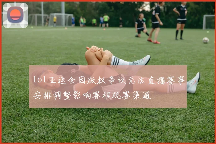 lol亚运会因版权争议无法直播赛事安排调整影响赛程观赛渠道