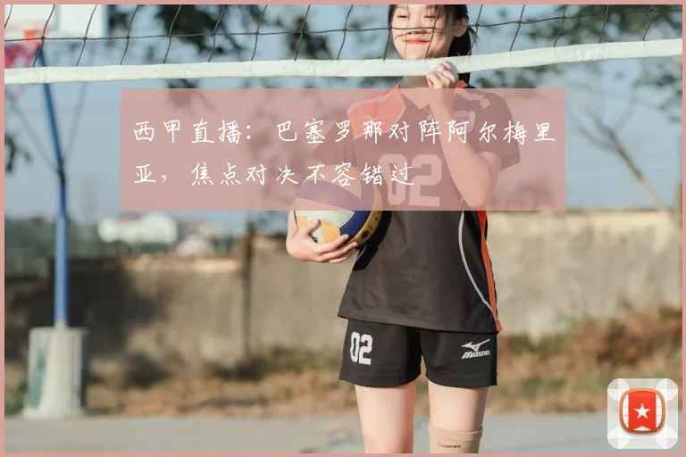 西甲直播：巴塞罗那对阵阿尔梅里亚，焦点对决不容错过