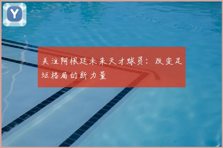关注阿根廷未来天才球员：改变足坛格局的新力量