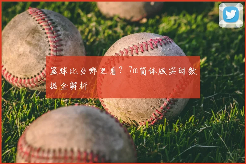 篮球比分哪里看？7m简体版实时数据全解析
