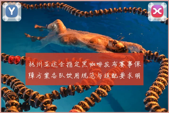 杭州亚运会指定黑咖啡发布赛事保障方案各队饮用规范与适配要求明确