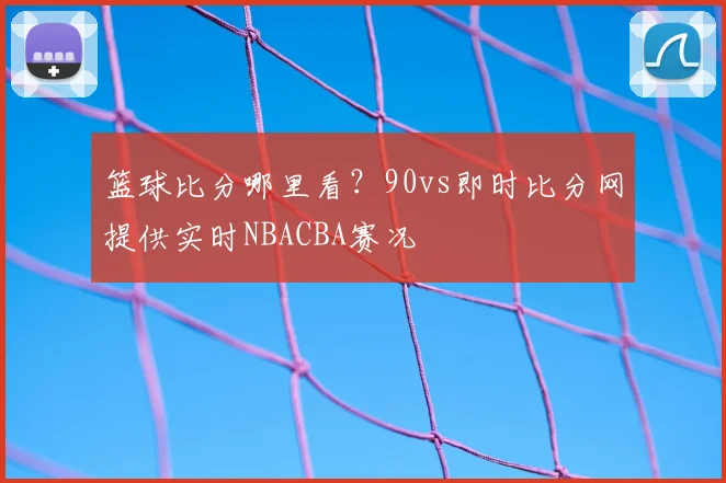 篮球比分哪里看？90vs即时比分网提供实时NBACBA赛况