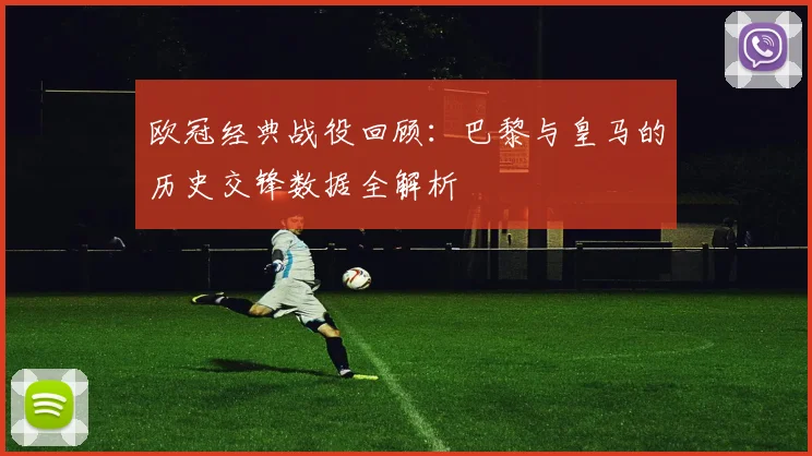 欧冠经典战役回顾：巴黎与皇马的历史交锋数据全解析