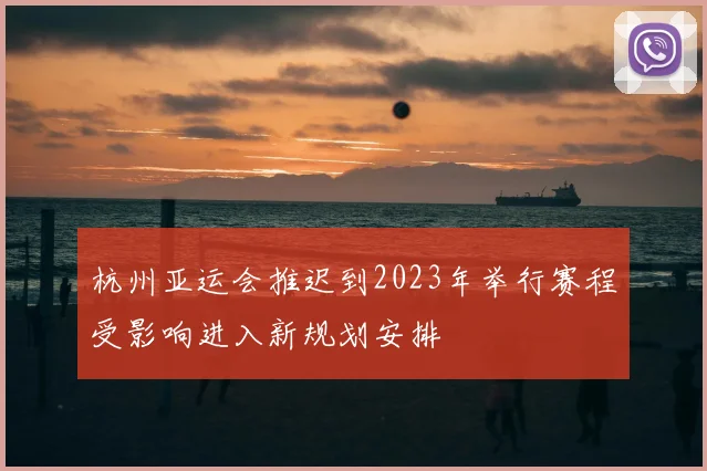 杭州亚运会推迟到2023年举行赛程受影响进入新规划安排