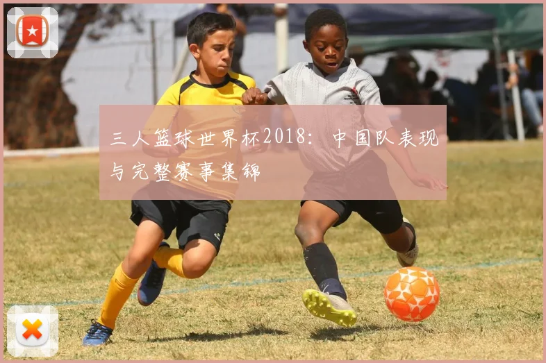 三人篮球世界杯2018：中国队表现与完整赛事集锦