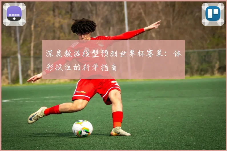 深度数据模型预测世界杯赛果：体彩投注的科学指南